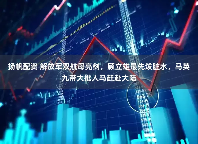 扬帆配资 解放军双航母亮剑，顾立雄最先泼脏水，马英九带大批人马赶赴大陆
