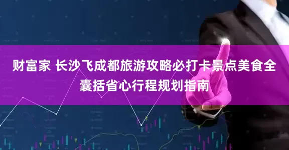财富家 长沙飞成都旅游攻略必打卡景点美食全囊括省心行程规划指南