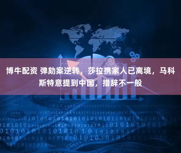 博牛配资 弹劾案逆转，莎拉携家人已离境，马科斯特意提到中国，措辞不一般