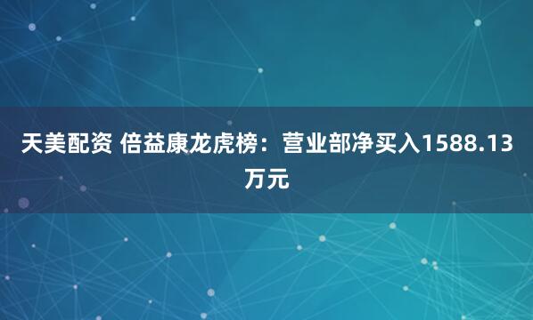 天美配资 倍益康龙虎榜：营业部净买入1588.13万元