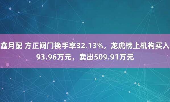 鑫月配 方正阀门换手率32.13%，龙虎榜上机构买入93.96万元，卖出509.91万元