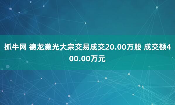 抓牛网 德龙激光大宗交易成交20.00万股 成交额400.00万元