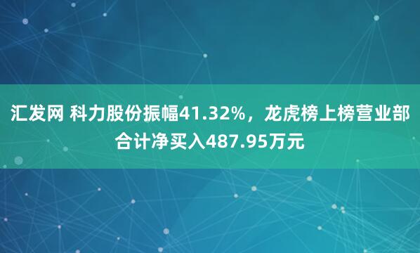 汇发网 科力股份振幅41.32%，龙虎榜上榜营业部合计净买入487.95万元