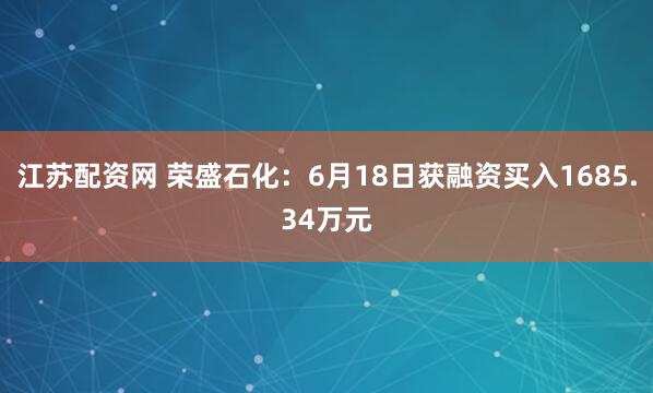 江苏配资网 荣盛石化：6月18日获融资买入1685.34万元