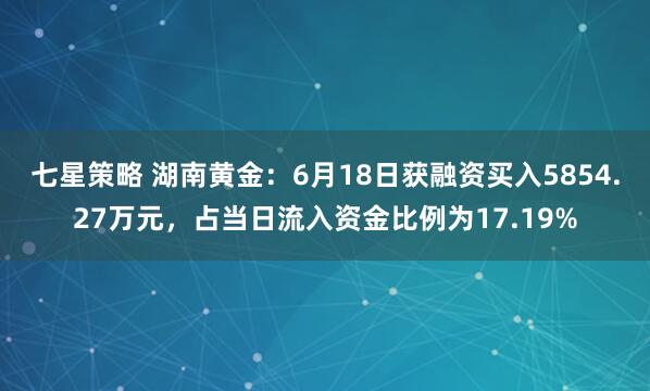 七星策略 湖南黄金：6月18日获融资买入5854.27万元，占当日流入资金比例为17.19%