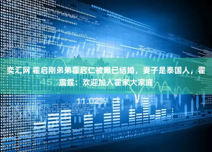 奕汇网 霍启刚弟弟霍启仁被曝已结婚，妻子是泰国人，霍震霆：欢迎加入霍家大家庭