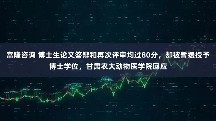 富隆咨询 博士生论文答辩和再次评审均过80分，却被暂缓授予博士学位，甘肃农大动物医学院回应
