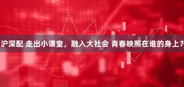 沪深配 走出小课堂，融入大社会 青春映照在谁的身上？