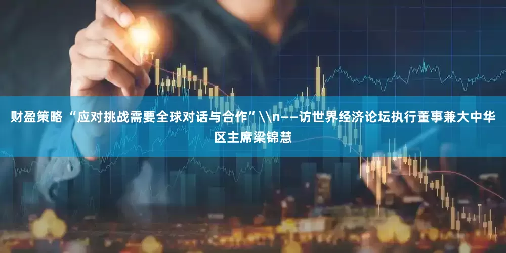 财盈策略 “应对挑战需要全球对话与合作”\n——访世界经济论坛执行董事兼大中华区主席梁锦慧