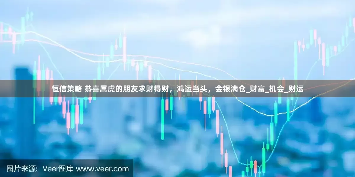 恒信策略 恭喜属虎的朋友求财得财，鸿运当头，金银满仓_财富_机会_财运