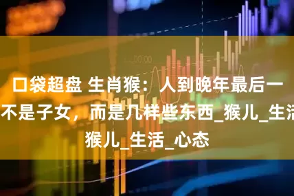 口袋超盘 生肖猴：人到晚年最后一张王牌不是子女，而是几样些东西_猴儿_生活_心态