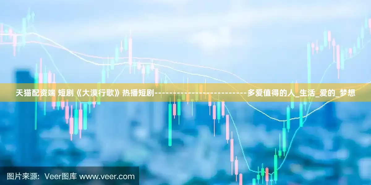天猫配资端 短剧《大漠行歌》热播短剧-------------------------多爱值得的人_生活_爱的_梦想