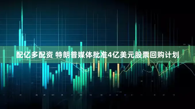 配亿多配资 特朗普媒体批准4亿美元股票回购计划