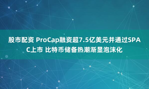 股市配资 ProCap融资超7.5亿美元并通过SPAC上市 比特币储备热潮渐显泡沫化