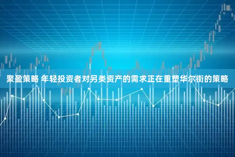 聚盈策略 年轻投资者对另类资产的需求正在重塑华尔街的策略