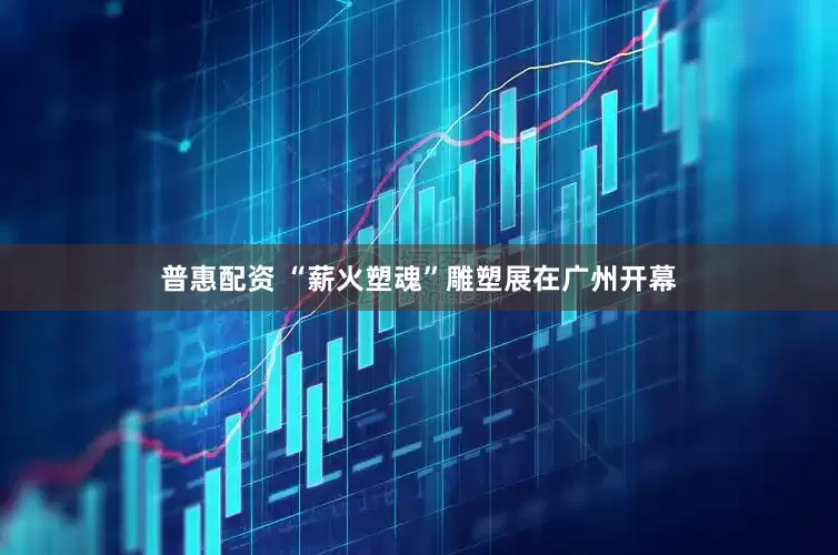 普惠配资 “薪火塑魂”雕塑展在广州开幕