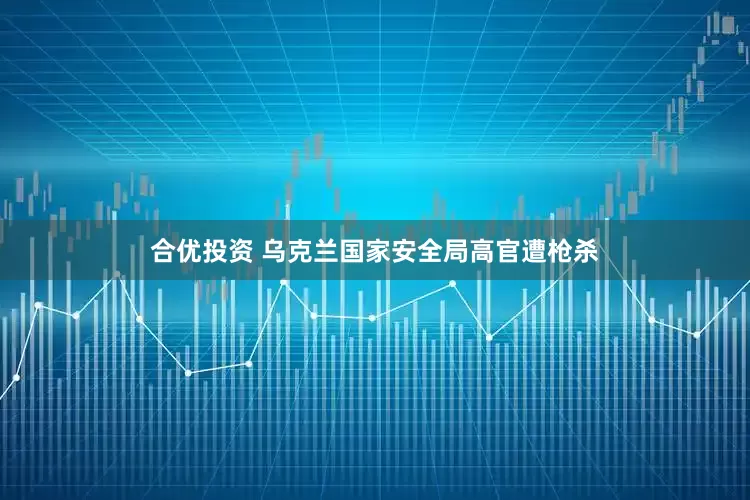 合优投资 乌克兰国家安全局高官遭枪杀