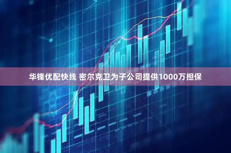 华锋优配快线 密尔克卫为子公司提供1000万担保