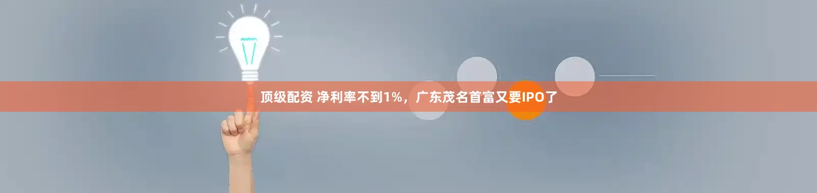 顶级配资 净利率不到1%，广东茂名首富又要IPO了