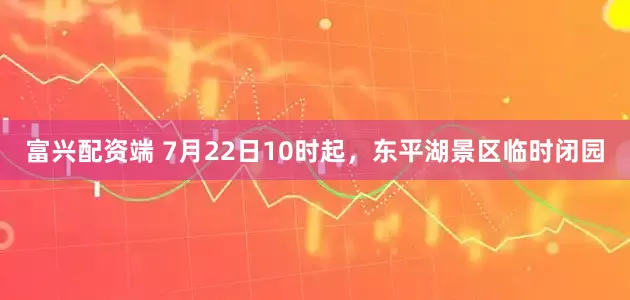 富兴配资端 7月22日10时起，东平湖景区临时闭园