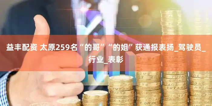 益丰配资 太原259名“的哥”“的姐”获通报表扬_驾驶员_行业_表彰