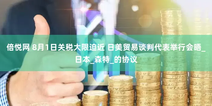 倍悦网 8月1日关税大限迫近 日美贸易谈判代表举行会晤_日本_森特_的协议