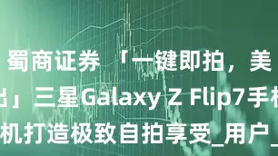 蜀商证券 「一键即拍，美照秒出」三星Galaxy Z Flip7手机打造极致自拍享受_用户_设计_操作