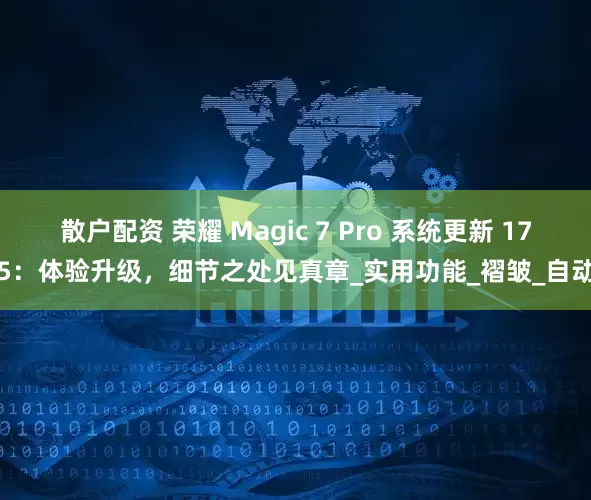散户配资 荣耀 Magic 7 Pro 系统更新 175：体验升级，细节之处见真章_实用功能_褶皱_自动