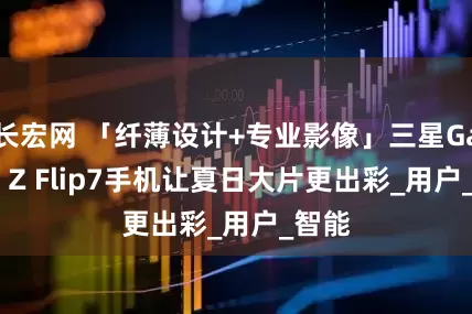 长宏网 「纤薄设计+专业影像」三星Galaxy Z Flip7手机让夏日大片更出彩_用户_智能