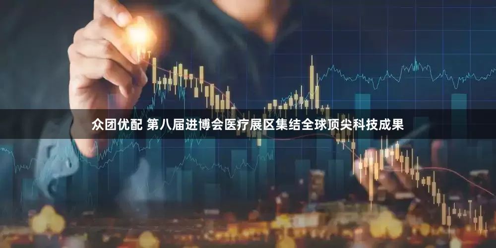 众团优配 第八届进博会医疗展区集结全球顶尖科技成果
