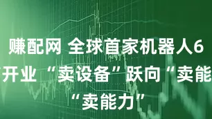赚配网 全球首家机器人6S店开业 “卖设备”跃向“卖能力”