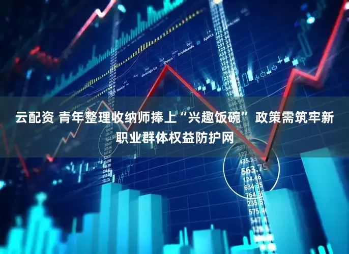 云配资 青年整理收纳师捧上“兴趣饭碗” 政策需筑牢新职业群体权益防护网