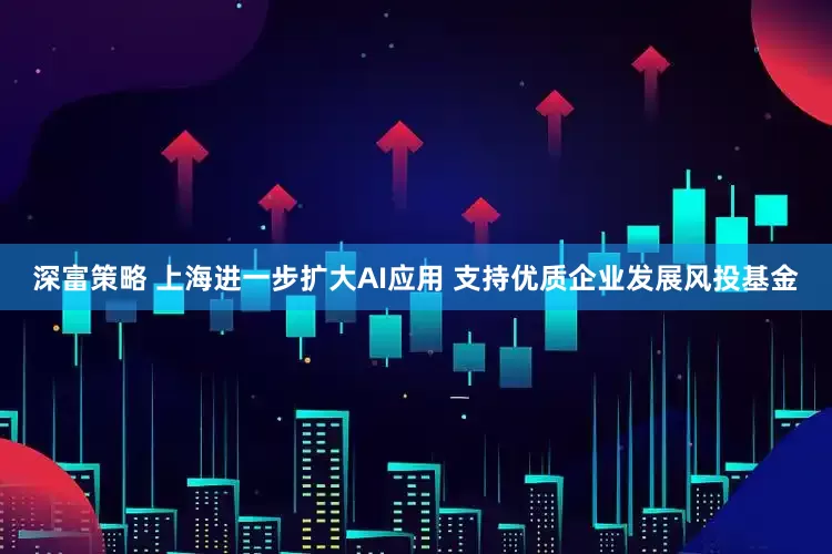 深富策略 上海进一步扩大AI应用 支持优质企业发展风投基金