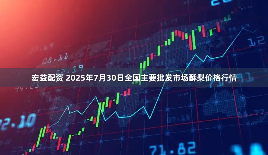 宏益配资 2025年7月30日全国主要批发市场酥梨价格行情