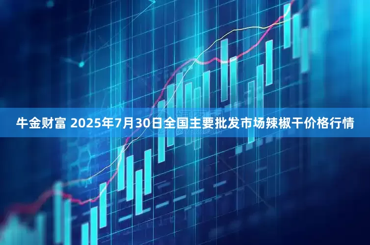 牛金财富 2025年7月30日全国主要批发市场辣椒干价格行情