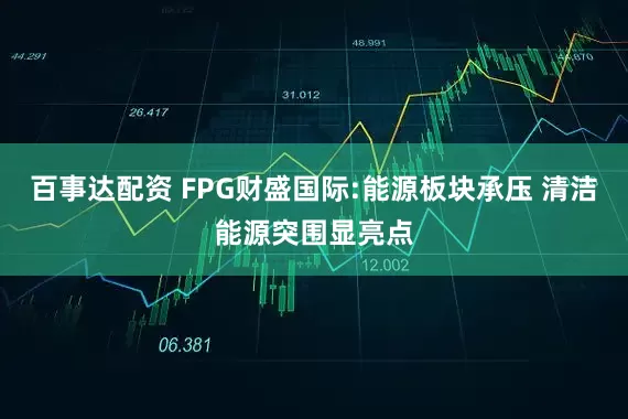 百事达配资 FPG财盛国际:能源板块承压 清洁能源突围显亮点