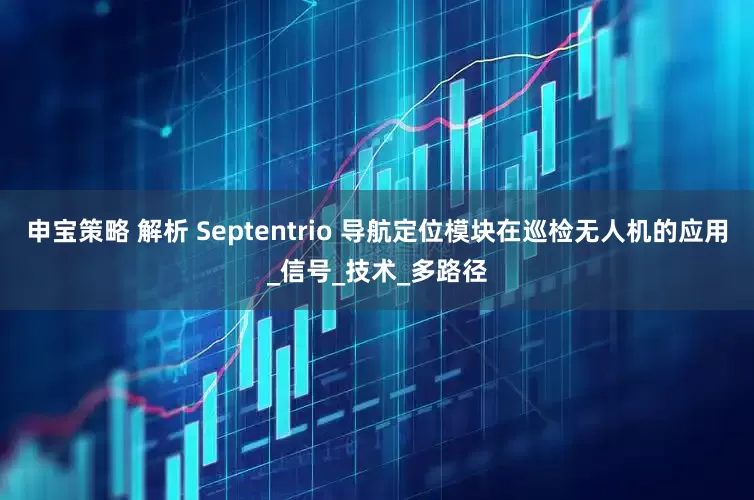申宝策略 解析 Septentrio 导航定位模块在巡检无人机的应用_信号_技术_多路径