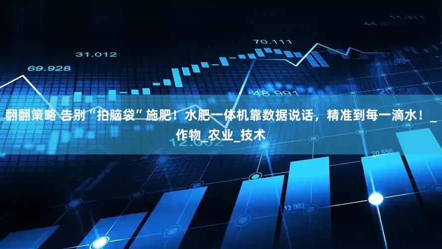 翻翻策略 告别“拍脑袋”施肥！水肥一体机靠数据说话，精准到每一滴水！_作物_农业_技术