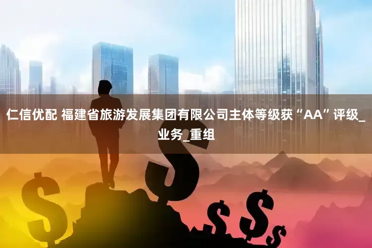 仁信优配 福建省旅游发展集团有限公司主体等级获“AA”评级_业务_重组