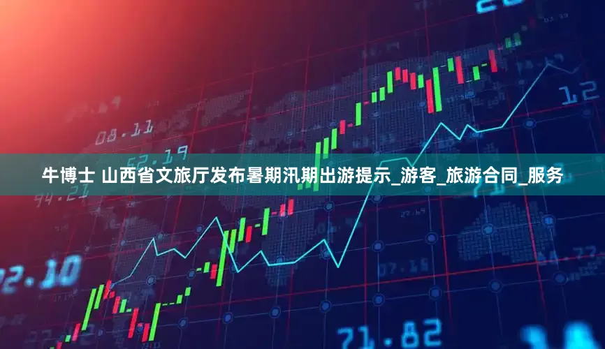 牛博士 山西省文旅厅发布暑期汛期出游提示_游客_旅游合同_服务