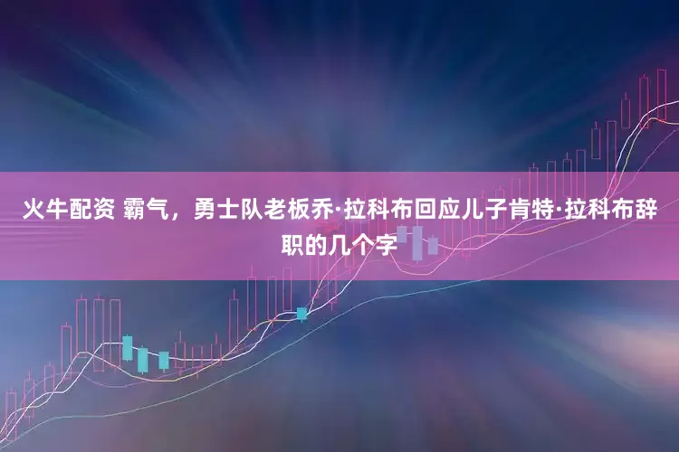 火牛配资 霸气，勇士队老板乔·拉科布回应儿子肯特·拉科布辞职的几个字