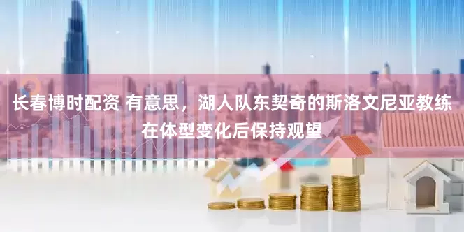 长春博时配资 有意思，湖人队东契奇的斯洛文尼亚教练在体型变化后保持观望