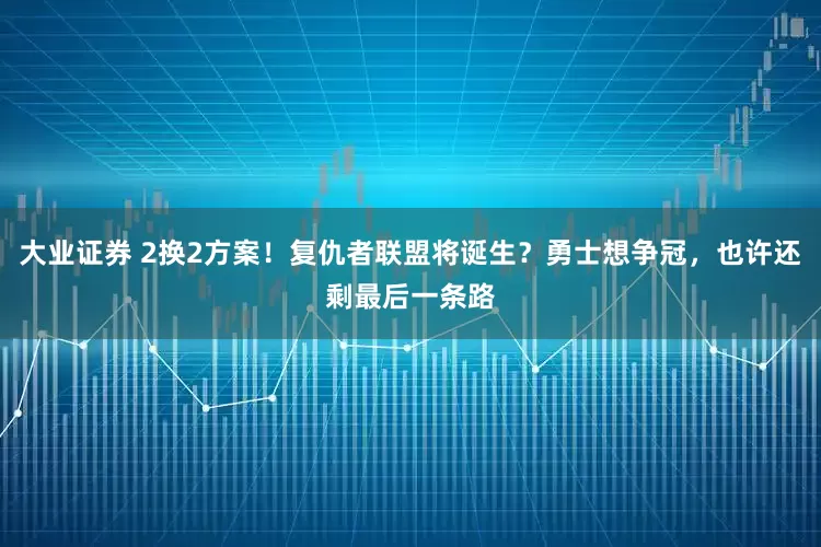 大业证券 2换2方案！复仇者联盟将诞生？勇士想争冠，也许还剩最后一条路