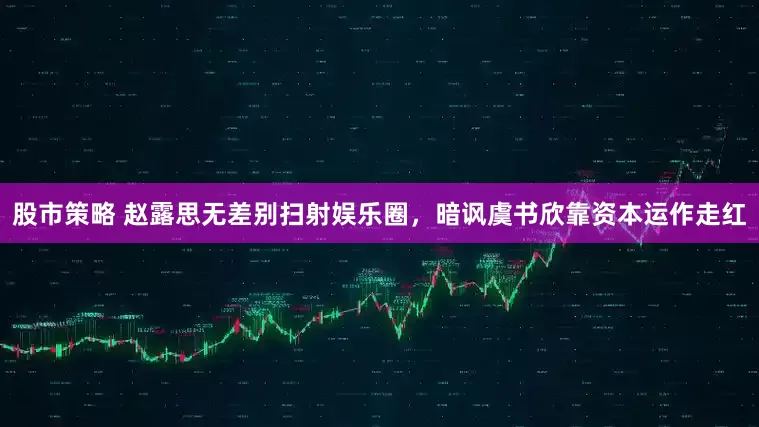 股市策略 赵露思无差别扫射娱乐圈，暗讽虞书欣靠资本运作走红