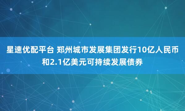 星速优配平台 郑州城市发展集团发行10亿人民币和2.1亿美元可持续发展债券