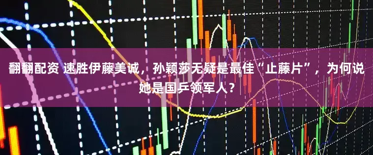 翻翻配资 速胜伊藤美诚，孙颖莎无疑是最佳“止藤片”，为何说她是国乒领军人？