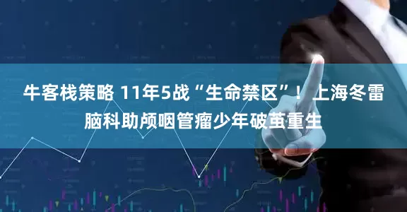 牛客栈策略 11年5战“生命禁区”！上海冬雷脑科助颅咽管瘤少年破茧重生