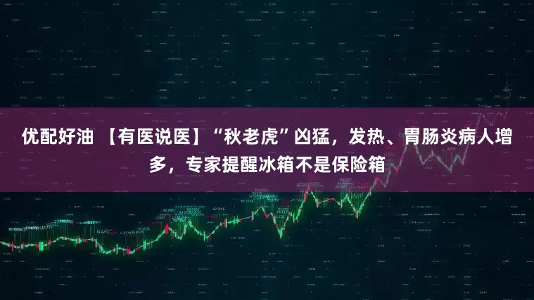 优配好油 【有医说医】“秋老虎”凶猛，发热、胃肠炎病人增多，专家提醒冰箱不是保险箱