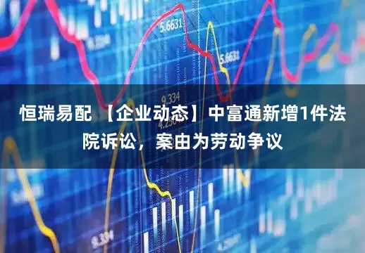 恒瑞易配 【企业动态】中富通新增1件法院诉讼，案由为劳动争议
