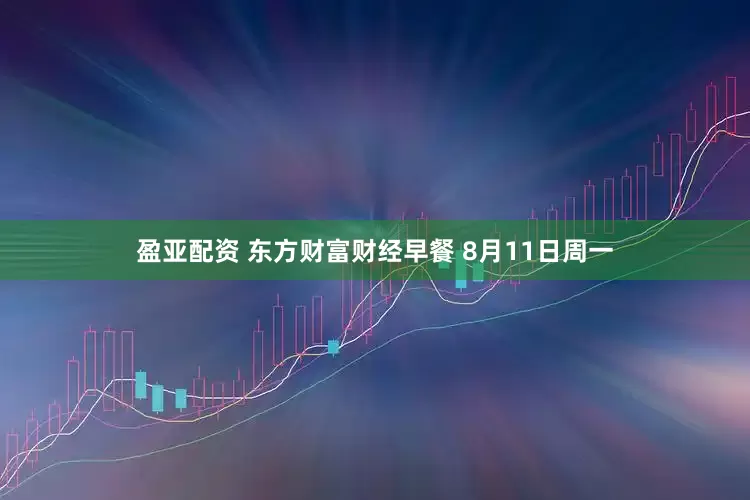 盈亚配资 东方财富财经早餐 8月11日周一